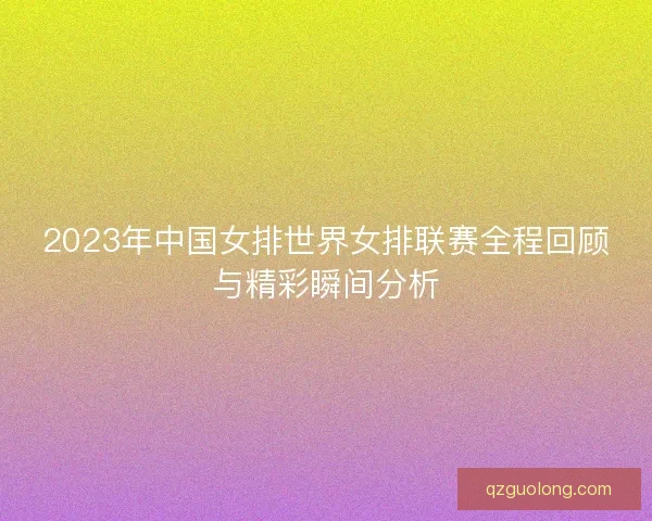 2023年中国女排世界女排联赛全程回顾与精彩瞬间分析