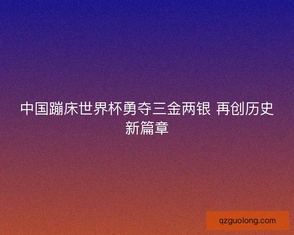 中国蹦床世界杯勇夺三金两银 再创历史新篇章