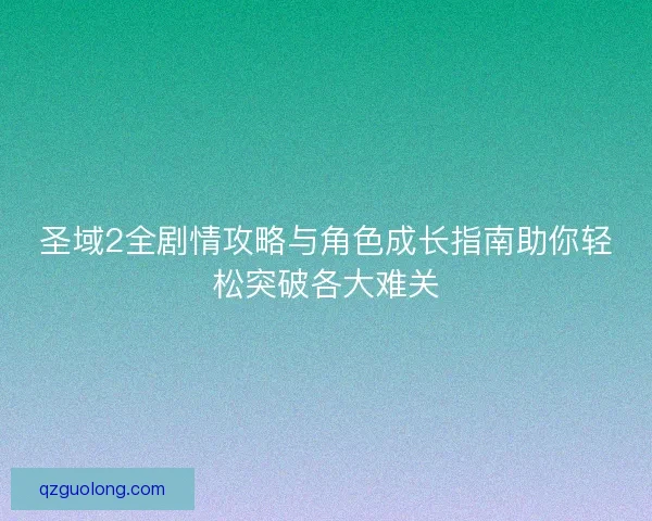 圣域2全剧情攻略与角色成长指南助你轻松突破各大难关