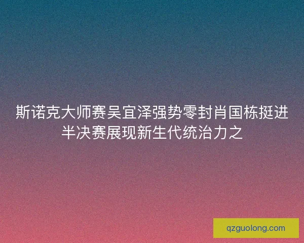 斯诺克大师赛吴宜泽强势零封肖国栋挺进半决赛展现新生代统治力之