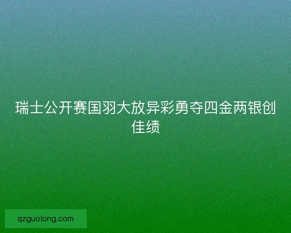 瑞士公开赛国羽大放异彩勇夺四金两银创佳绩