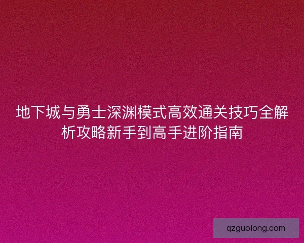 地下城与勇士深渊模式高效通关技巧全解析攻略新手到高手进阶指南