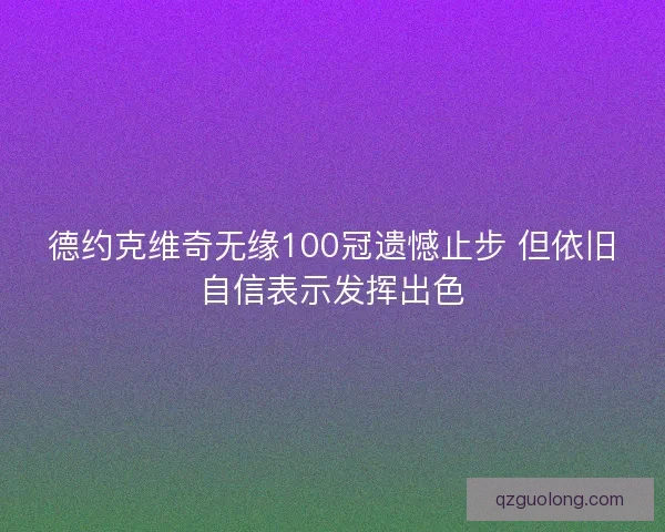 德约克维奇无缘100冠遗憾止步 但依旧自信表示发挥出色