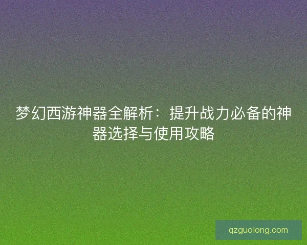 梦幻西游神器全解析：提升战力必备的神器选择与使用攻略