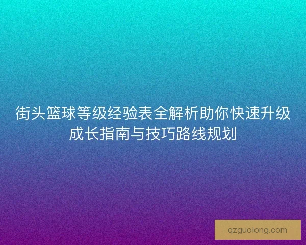 街头篮球等级经验表全解析助你快速升级成长指南与技巧路线规划